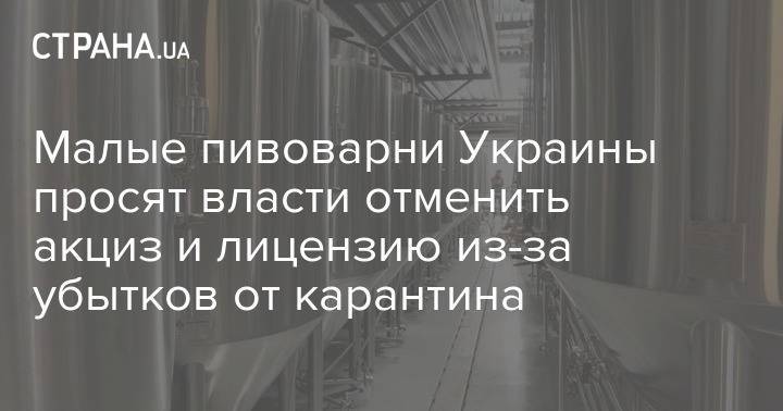 Малые пивоварни Украины просят власти отменить акциз и лицензию из-за убытков от карантина - strana.ua - Украина