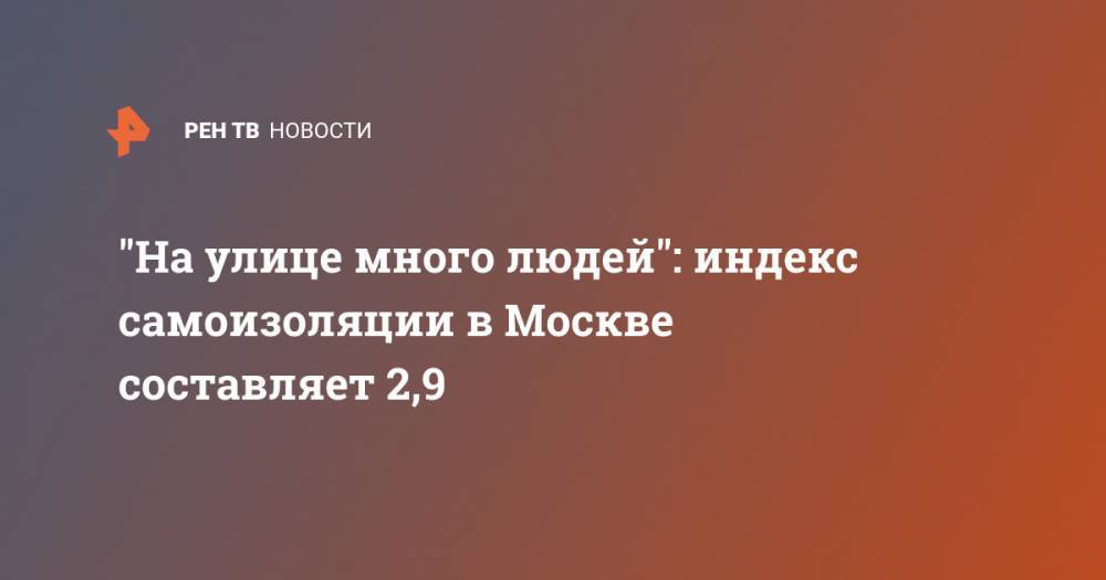 "На улице много людей": индекс самоизоляции в Москве составляет 2,9 - ren.tv - Москва