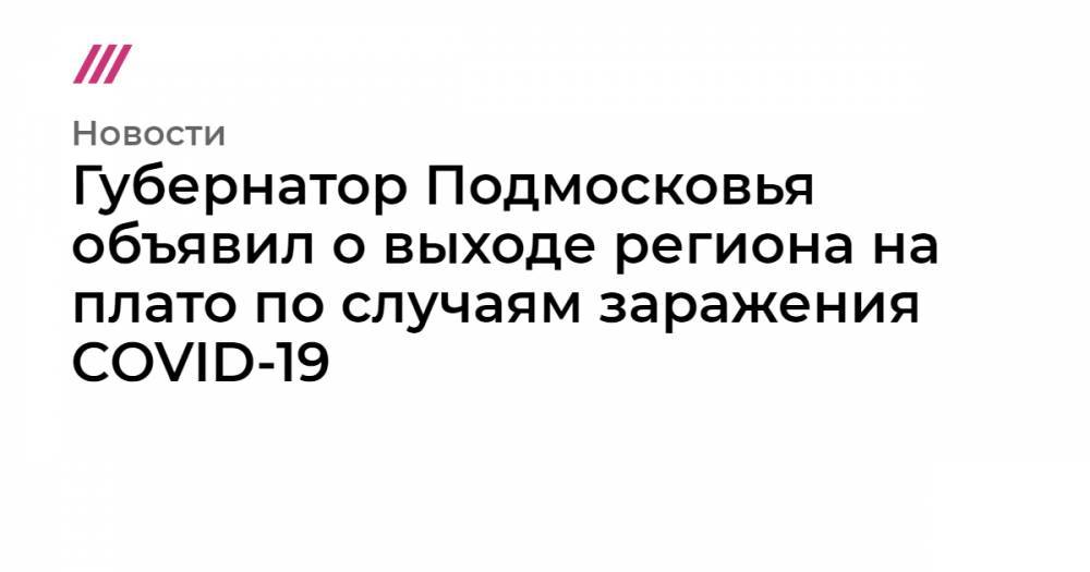 Губернатор Подмосковья объявил о выходе региона на плато по случаям заражения COVID-19 - tvrain.ru - Московская обл.