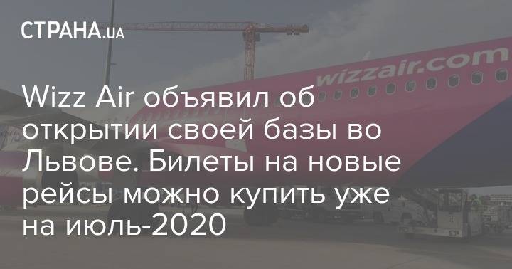 Wizz Air объявил об открытии своей базы во Львове. Билеты на новые рейсы можно купить уже на июль-2020 - strana.ua - Украина - Киев - Львов