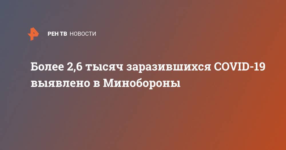 Более 2,6 тысяч заразившихся COVID-19 выявлено в Минобороны - ren.tv - Россия