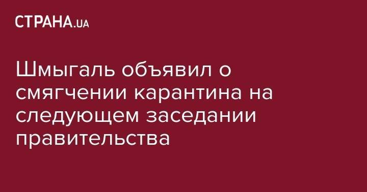 Денис Шмыгаль - Шмыгаль объявил о смягчении карантина на следующем заседании правительства - strana.ua - Украина