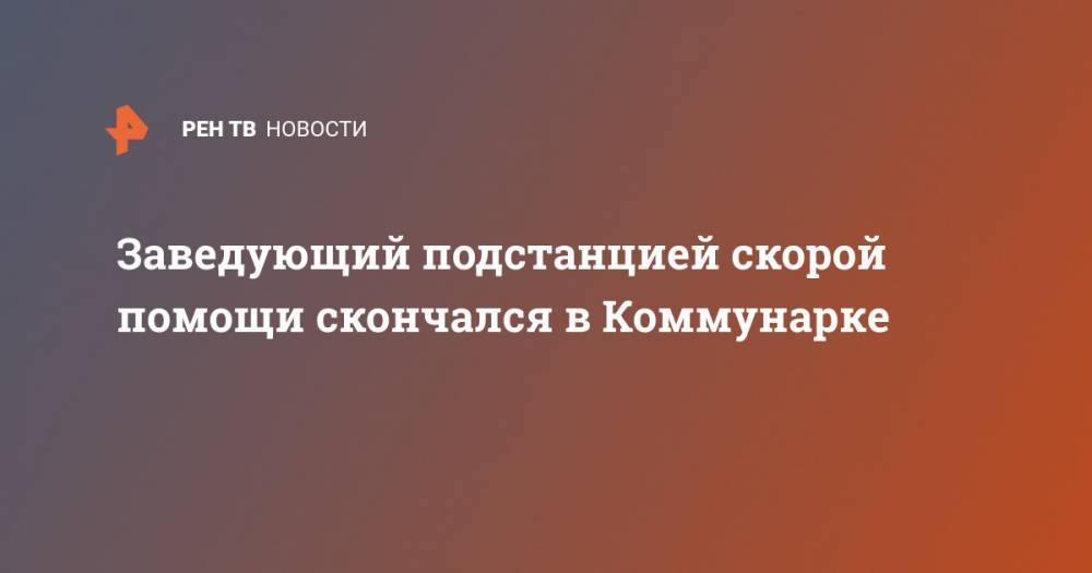 Заведующий подстанцией скорой помощи скончался в Коммунарке - ren.tv - Москва