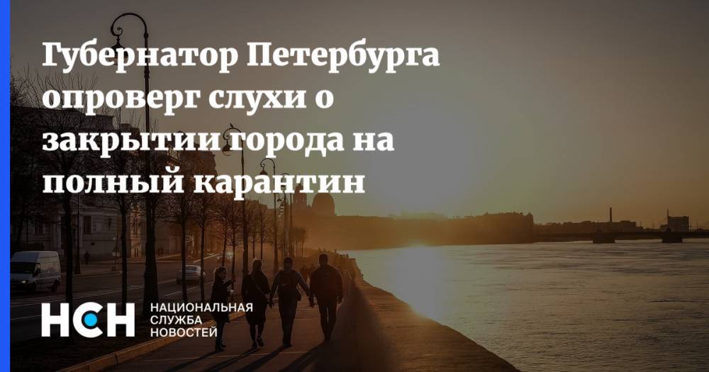 Александр Беглов - Губернатор Петербурга опроверг слухи о закрытии города на полный карантин - nsn.fm - Санкт-Петербург