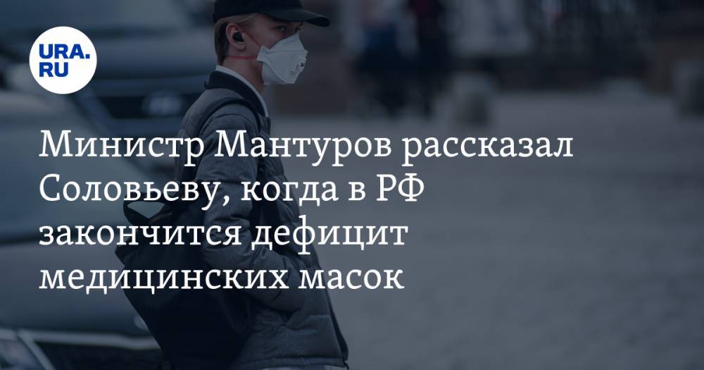 Денис Мантуров - Министр Мантуров рассказал Соловьеву, когда в РФ закончится дефицит медицинских масок - ura.news - Россия - Китай