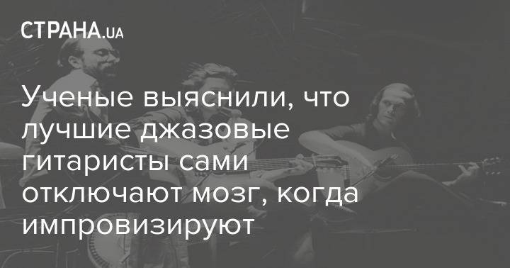 Ученые выяснили, что лучшие джазовые гитаристы сами отключают мозг, когда импровизируют - strana.ua