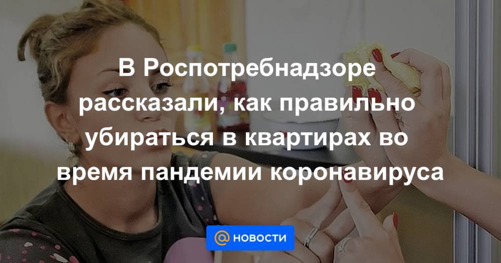 В Роспотребнадзоре рассказали, как правильно убираться в квартирах во время пандемии коронавируса - news.mail.ru