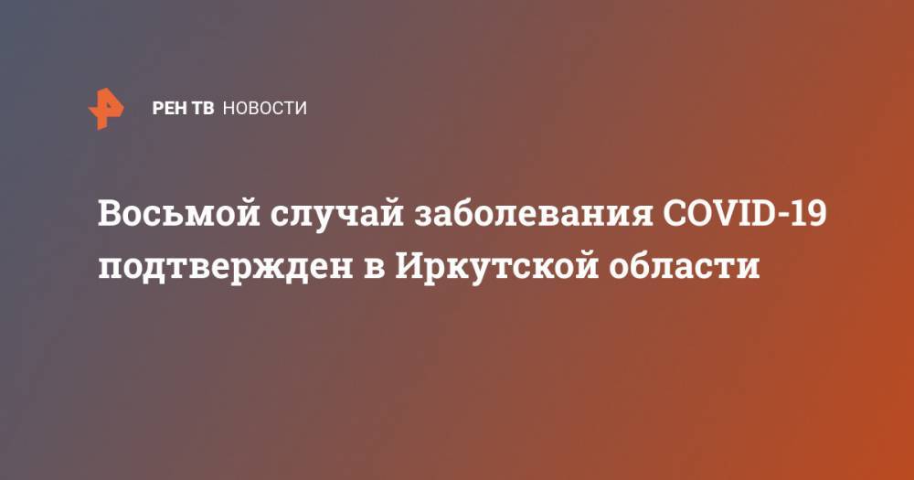 Восьмой случай заболевания COVID-19 подтвержден в Иркутской области - ren.tv - Иркутская обл.