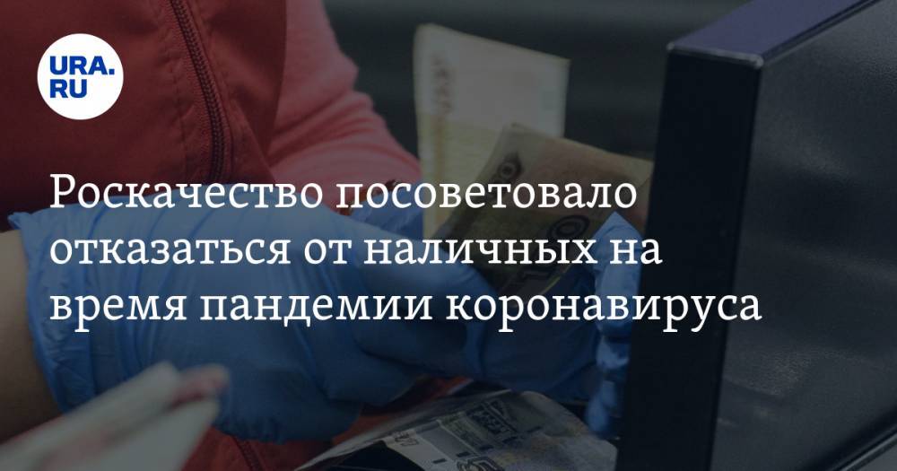 Роскачество посоветовало отказаться от наличных на время пандемии коронавируса - ura.news - Россия