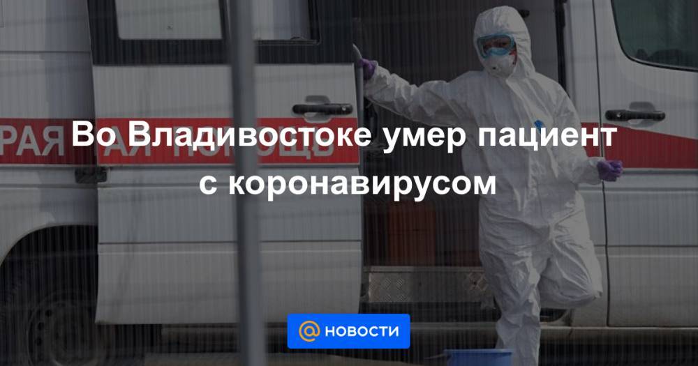 Во Владивостоке умер пациент с коронавирусом - news.mail.ru - Приморье край - Владивосток