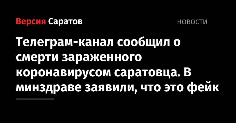 Телеграм-канал сообщил о смерти зараженного коронавирусом саратовца. В минздраве заявили, что это фейк - nversia.ru - Саратов
