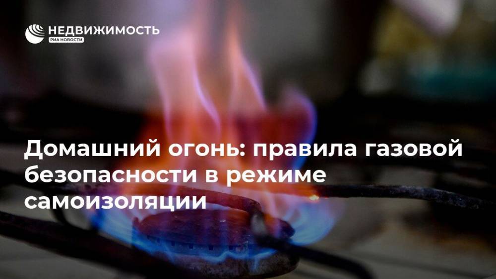 Домашний огонь: правила газовой безопасности в режиме самоизоляции - realty.ria.ru - Москва