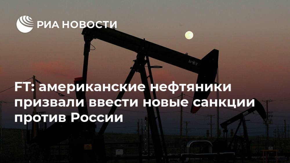 FT: американские нефтяники призвали ввести новые санкции против России - ria.ru - Россия - Москва - Сша - Саудовская Аравия