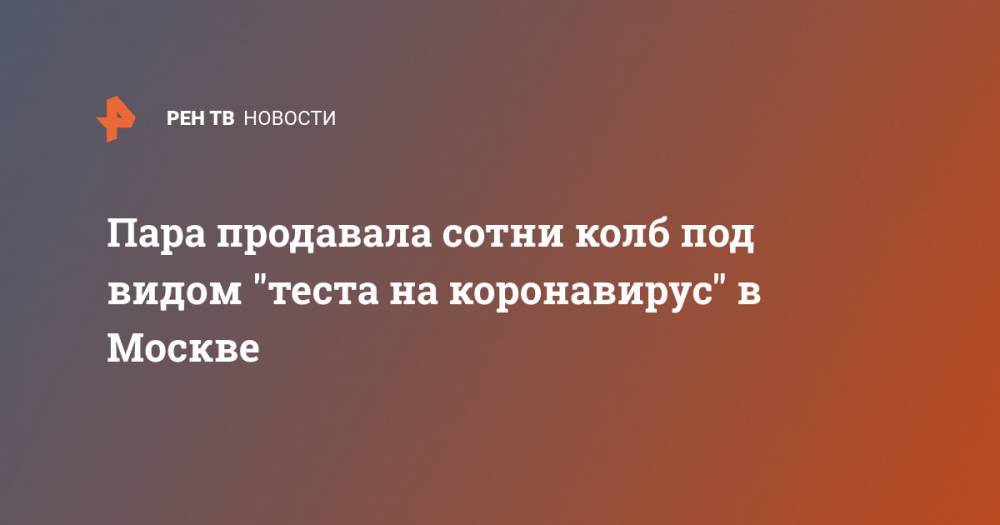 Пара продавала сотни колб под видом "теста на коронавирус" в Москве - ren.tv - Москва