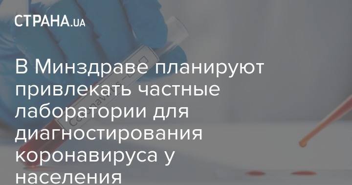 Виктор Ляшко - В Минздраве планируют привлекать частные лаборатории для диагностирования коронавируса у населения - strana.ua - Украина - Минздрав