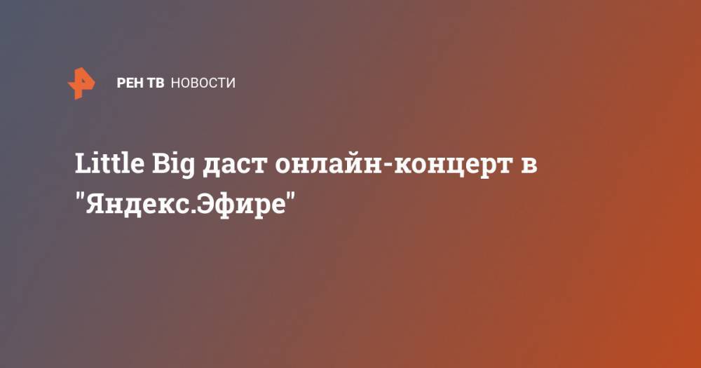 Little Big даст онлайн-концерт в "Яндекс.Эфире" - ren.tv