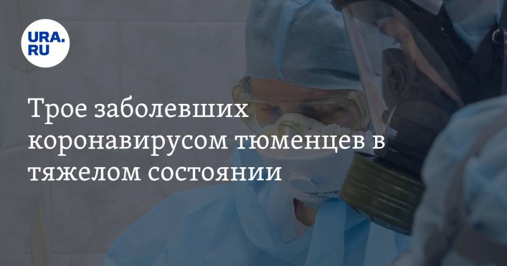 Трое заболевших коронавирусом тюменцев в тяжелом состоянии - ura.news - Тюменская обл.