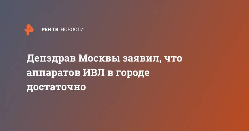 Владимир Уйба - Депздрав Москвы заявил, что аппаратов ИВЛ в городе достаточно - ren.tv - Россия - Москва - республика Коми