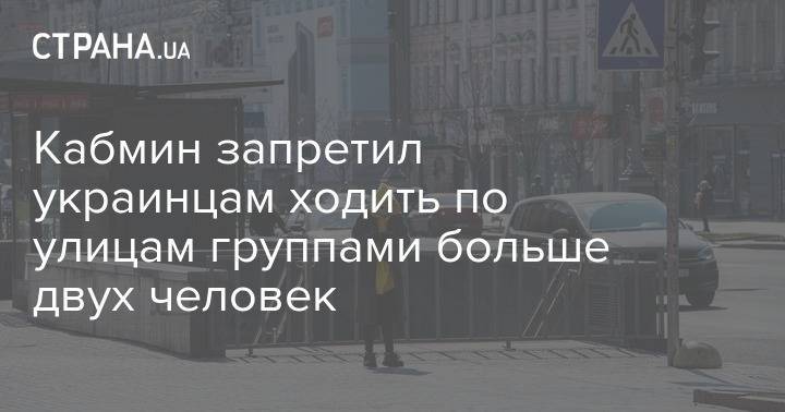 Денис Шмыгаль - Кабмин запретил украинцам ходить по улицам группами больше двух человек - strana.ua - Украина