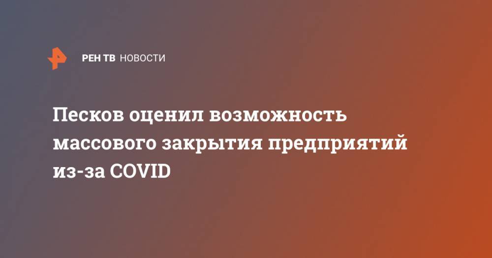 Дмитрий Песков - Песков оценил возможность массового закрытия предприятий из-за COVID - ren.tv - Россия