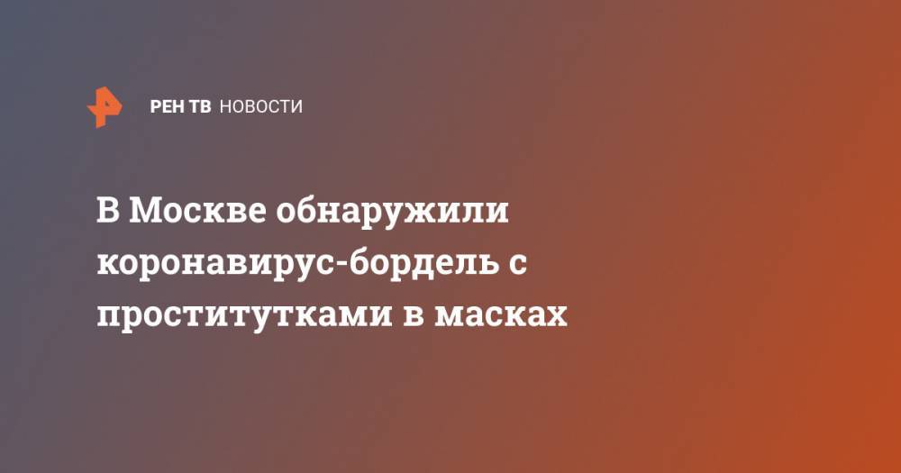 В Москве обнаружили коронавирус-бордель с проститутками в масках - ren.tv - Москва