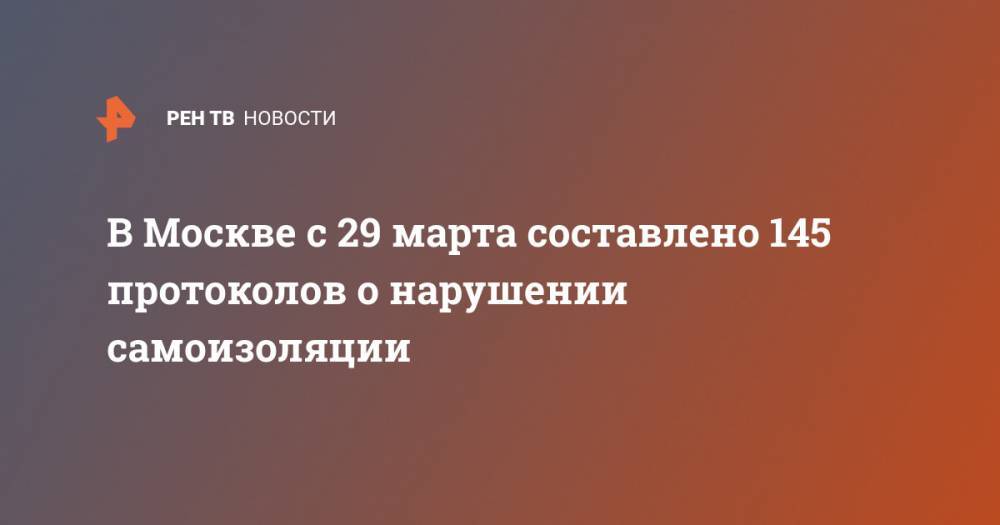 В Москве с 29 марта составлено 145 протоколов о нарушении самоизоляции - ren.tv - Москва