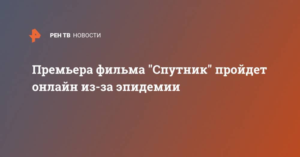 Премьера фильма "Спутник" пройдет онлайн из-за эпидемии - ren.tv