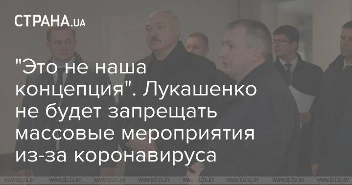 Александр Лукашенко - "Это не наша концепция". Лукашенко не будет запрещать массовые мероприятия из-за коронавируса - strana.ua - Белоруссия - Президент