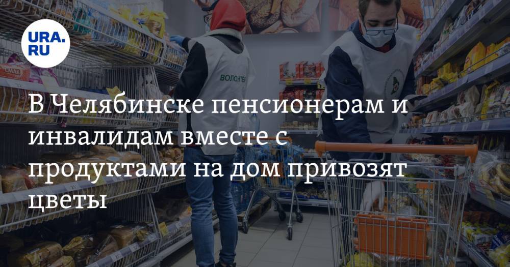 В Челябинске пенсионерам и инвалидам вместе с продуктами на дом привозят цветы - ura.news - Челябинск