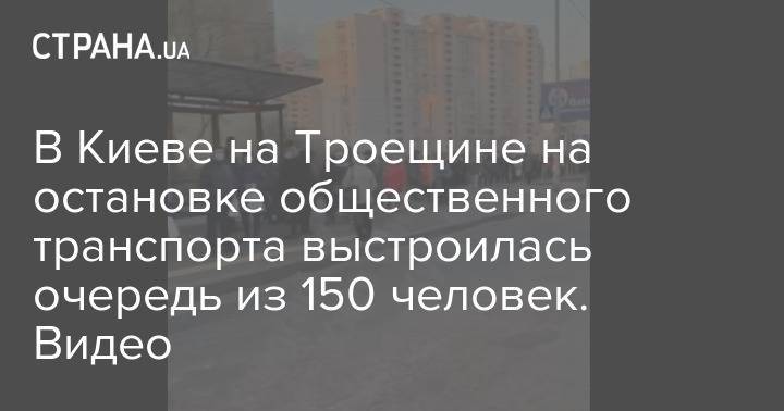 В Киеве на Троещине на остановке общественного транспорта выстроилась очередь из 150 человек. Видео - strana.ua - Киев