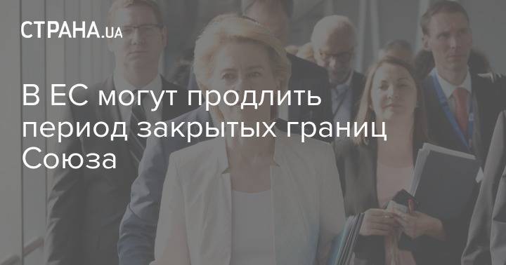 В ЕС могут продлить период закрытых границ Союза - strana.ua - Евросоюз - деревня Ляйен