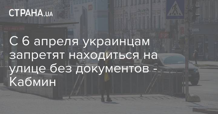 Денис Шмыгаль - С 6 апреля украинцам запретят находиться на улице без документов - Кабмин - strana.ua - Украина