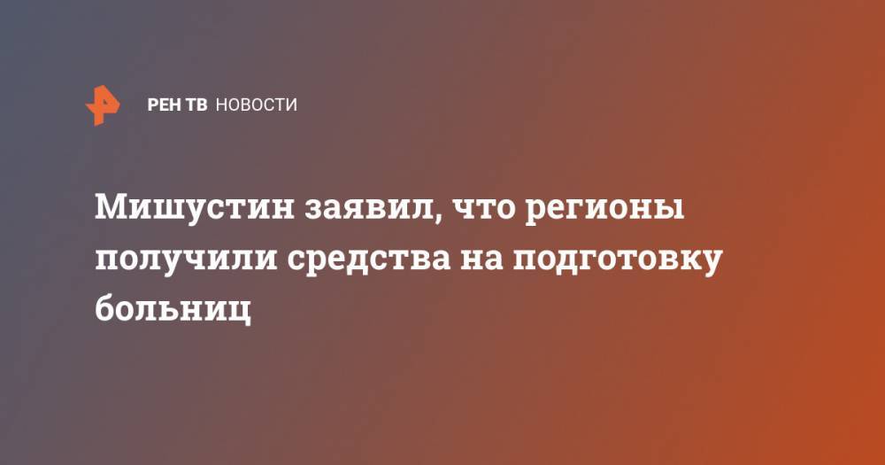 Михаил Мишустин - Мишустин заявил, что регионы получили средства на подготовку больниц - ren.tv - Россия