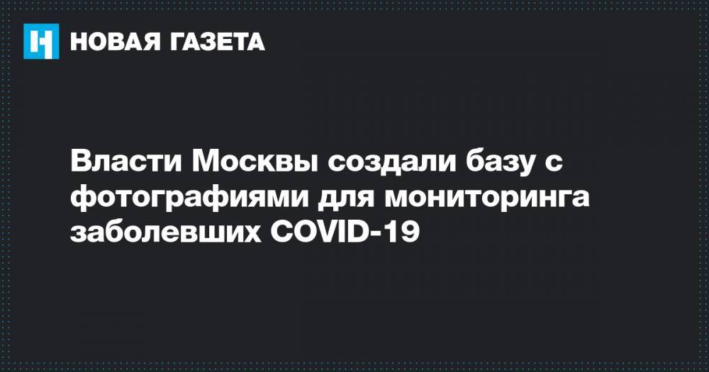 Алексей Шапошников - Власти Москвы создали базу с фотографиями для мониторинга заболевших COVID-19 - novayagazeta.ru - Москва
