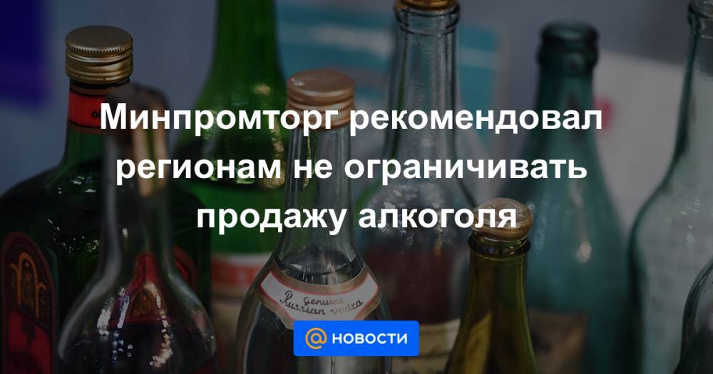 Минпромторг рекомендовал регионам не ограничивать продажу алкоголя - news.mail.ru - Россия