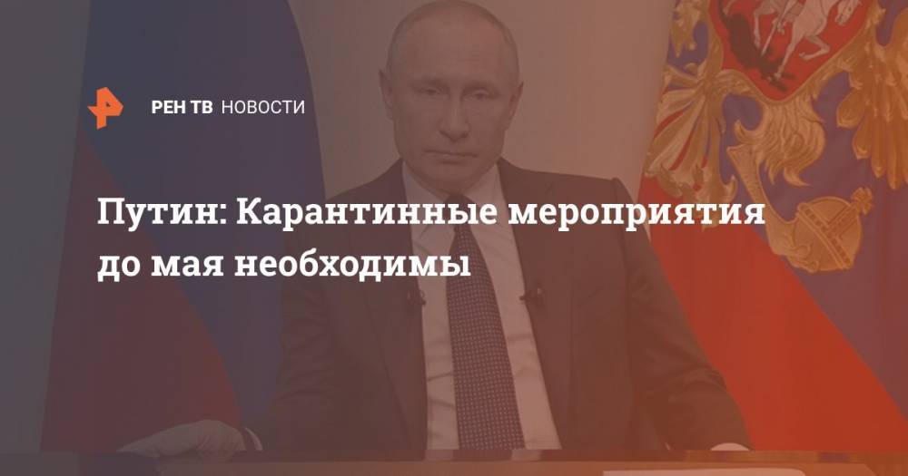 Владимир Путин - Путин: Карантинные мероприятия до мая необходимы - ren.tv - Россия