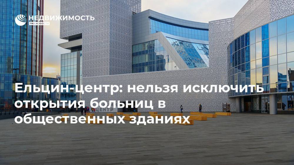 Ельцин-центр: нельзя исключить открытия больниц в общественных зданиях - realty.ria.ru - Россия - Москва