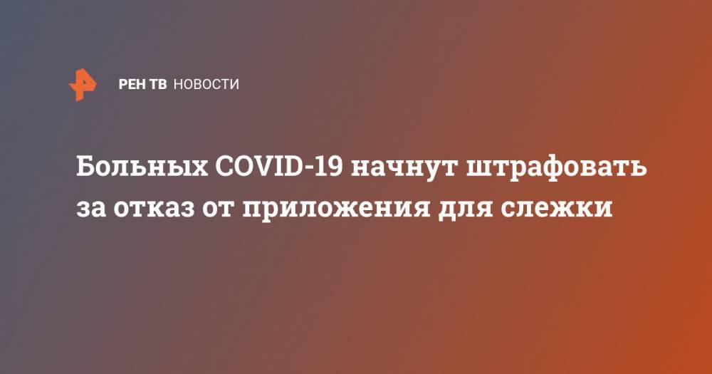 Евгений Данчиков - Больных COVID-19 начнут штрафовать за отказ от приложения для слежки - ren.tv - Москва