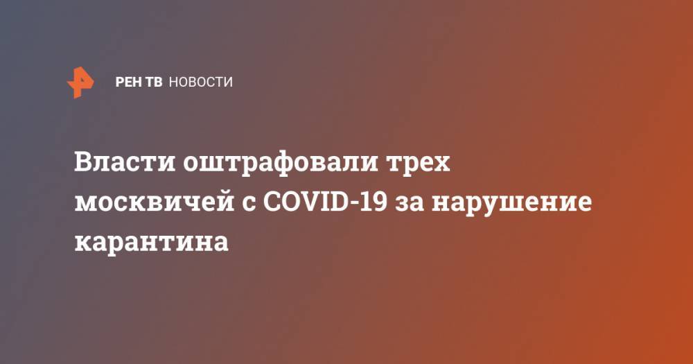 Евгений Данчиков - Власти оштрафовали трех москвичей с COVID-19 за нарушение карантина - ren.tv - Москва