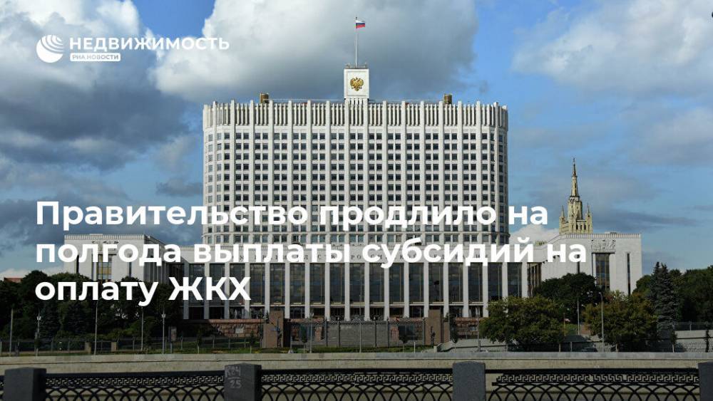 Правительство продлило на полгода выплаты субсидий на оплату ЖКХ - realty.ria.ru - Россия - Москва