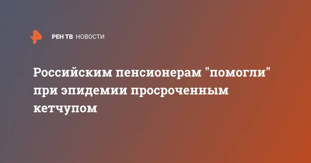 Российским пенсионерам "помогли" при эпидемии просроченным кетчупом - ren.tv - Санкт-Петербург