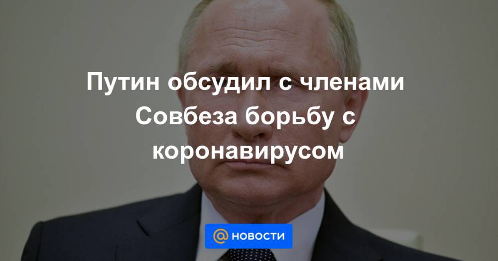 Путин обсудил с членами Совбеза борьбу с коронавирусом - news.mail.ru - Турция - Сша - Сербия - Юар