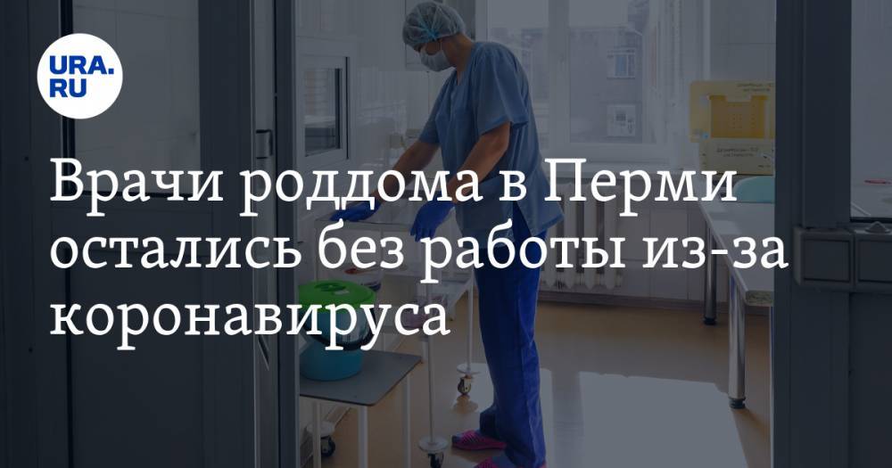 Врачи роддома в Перми остались без работы из-за коронавируса - ura.news - Пермь