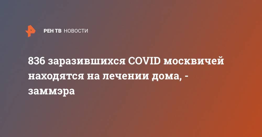 Анастасия Ракова - 836 заразившихся COVID москвичей находятся на лечении дома, - заммэра - ren.tv - Москва