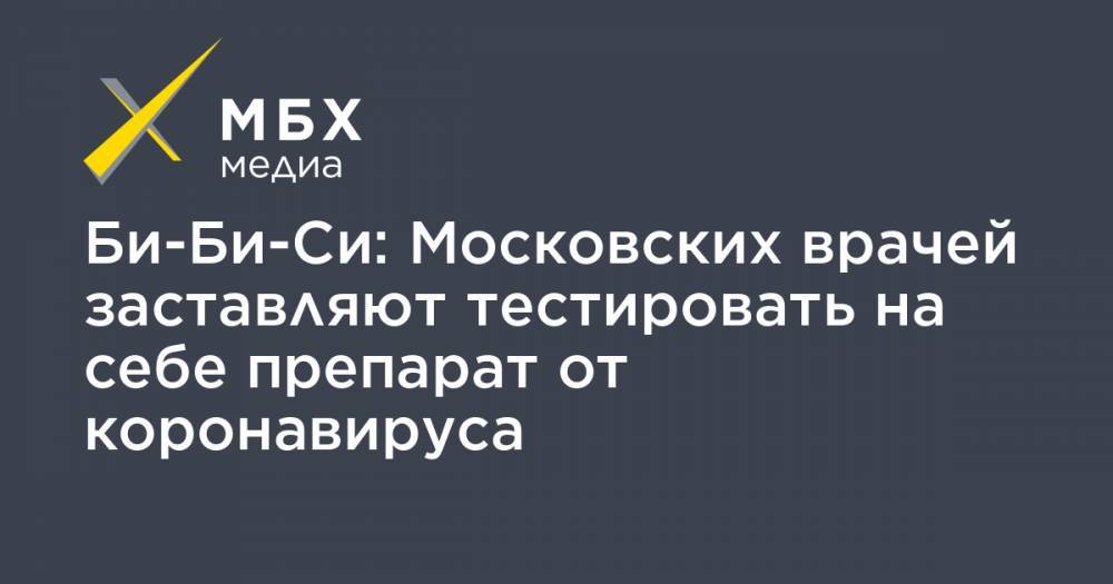 Би Би Си - Би-Би-Си: Московских врачей заставляют тестировать на себе препарат от коронавируса - mbk.news