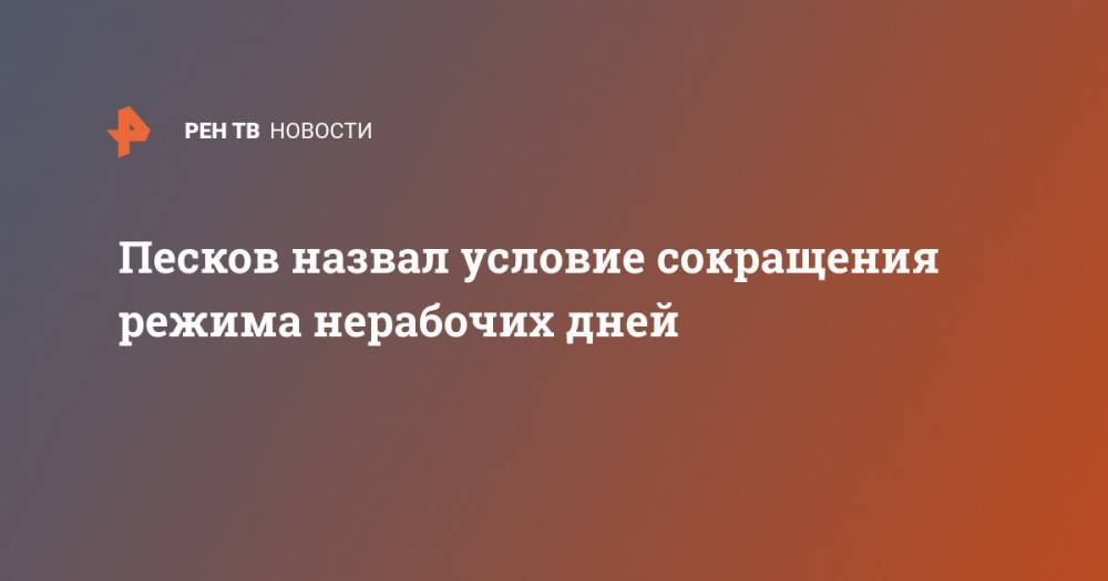 Владимир Путин - Дмитрий Песков - Песков назвал условие сокращения режима нерабочих дней - ren.tv - Россия