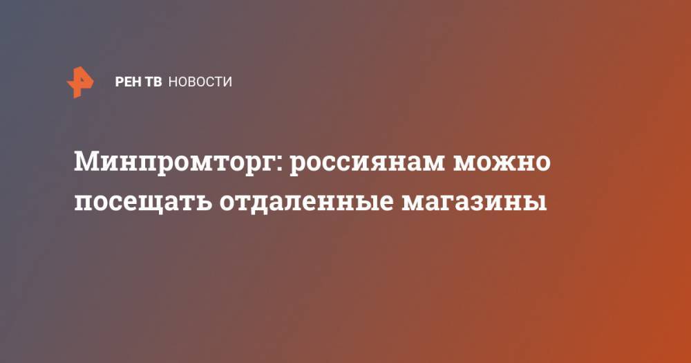 Денис Мантуров - Минпромторг: россиянам можно посещать отдаленные магазины - ren.tv - Россия