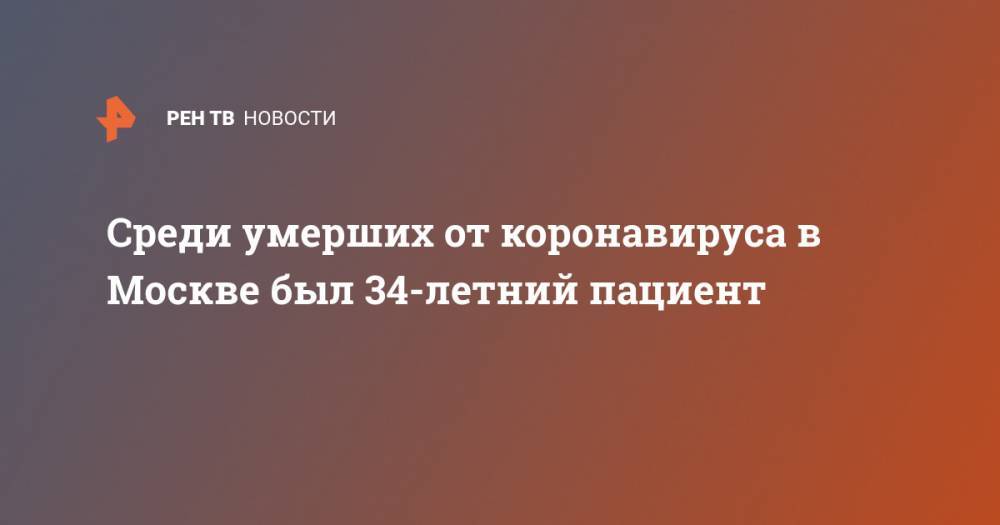 Среди умерших от коронавируса в Москве был 34-летний пациент - ren.tv - Москва