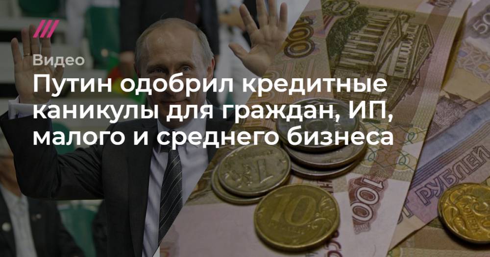 Путин одобрил кредитные каникулы для граждан, ИП, малого и среднего бизнеса - tvrain.ru