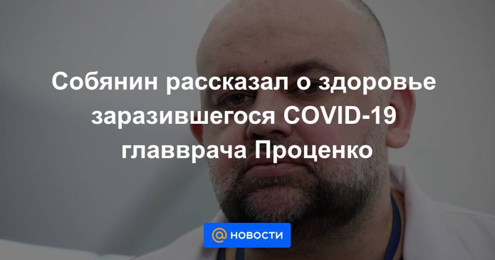 Собянин рассказал о здоровье заразившегося COVID-19 главврача Проценко - news.mail.ru